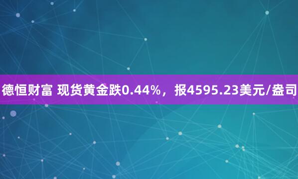 德恒财富 现货黄金跌0.44%，报4595.23美元/盎司