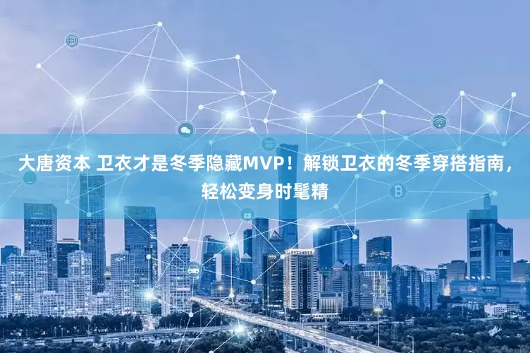 大唐资本 卫衣才是冬季隐藏MVP！解锁卫衣的冬季穿搭指南，轻松变身时髦精