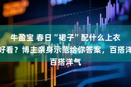 牛盈宝 春日“裙子”配什么上衣才好看？博主亲身示范给你答案，百搭洋气