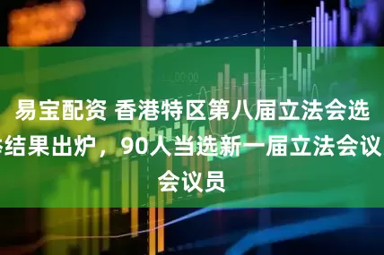 易宝配资 香港特区第八届立法会选举结果出炉，90人当选新一届立法会议员