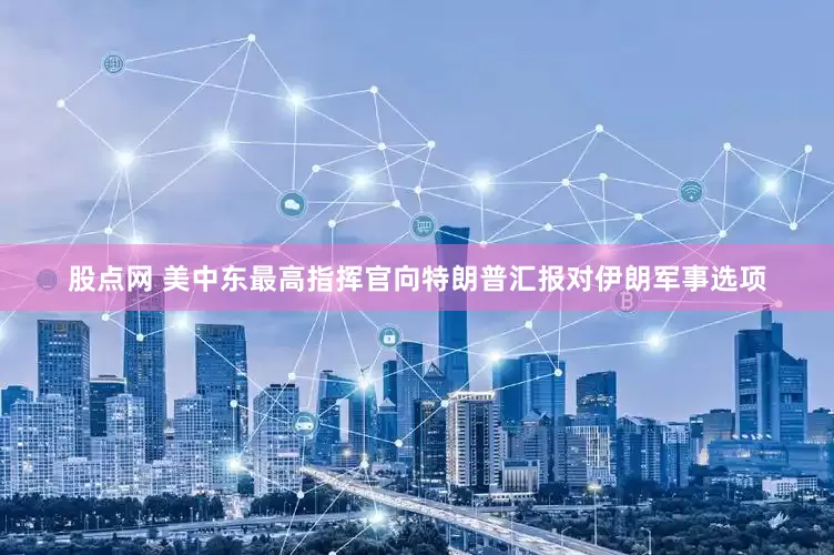 股点网 美中东最高指挥官向特朗普汇报对伊朗军事选项