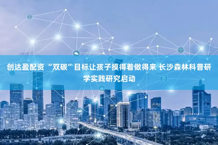 创达盈配资 “双碳”目标让孩子摸得着做得来 长沙森林科普研学实践研究启动
