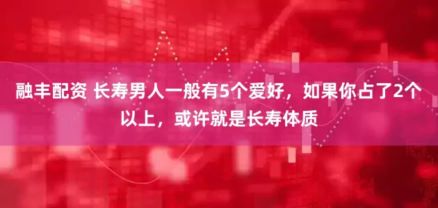 融丰配资 长寿男人一般有5个爱好，如果你占了2个以上，或许就是长寿体质
