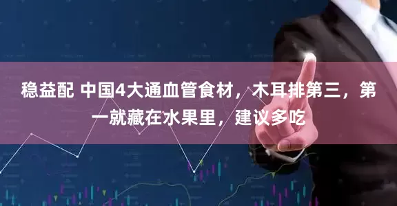 稳益配 中国4大通血管食材，木耳排第三，第一就藏在水果里，建议多吃
