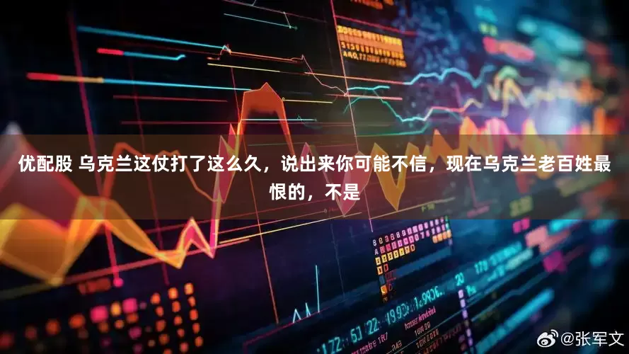 优配股 乌克兰这仗打了这么久，说出来你可能不信，现在乌克兰老百姓最恨的，不是