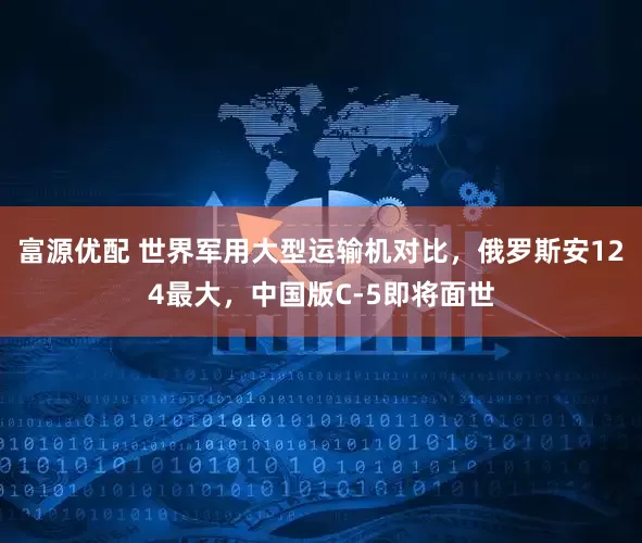 富源优配 世界军用大型运输机对比，俄罗斯安124最大，中国版C-5即将面世